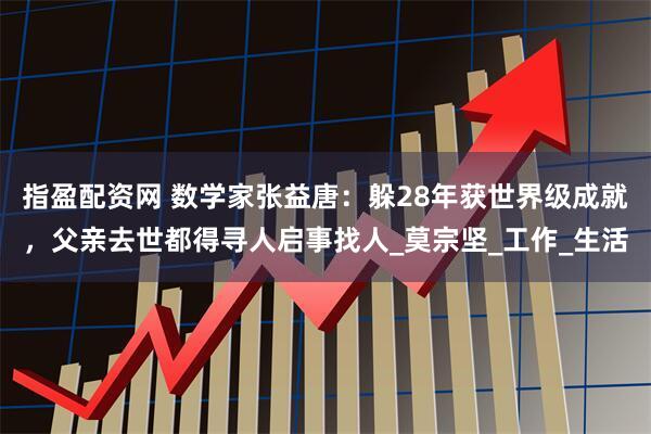 指盈配资网 数学家张益唐：躲28年获世界级成就，父亲去世都得寻人启事找人_莫宗坚_工作_生活