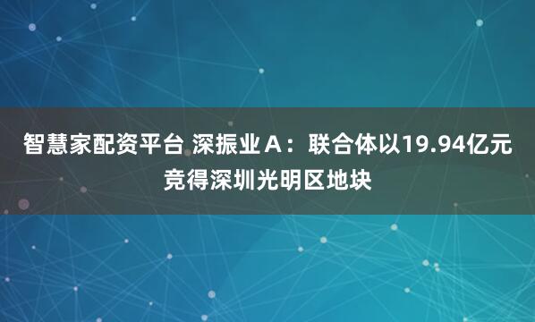 智慧家配资平台 深振业Ａ：联合体以19.94亿元竞得深圳光明区地块
