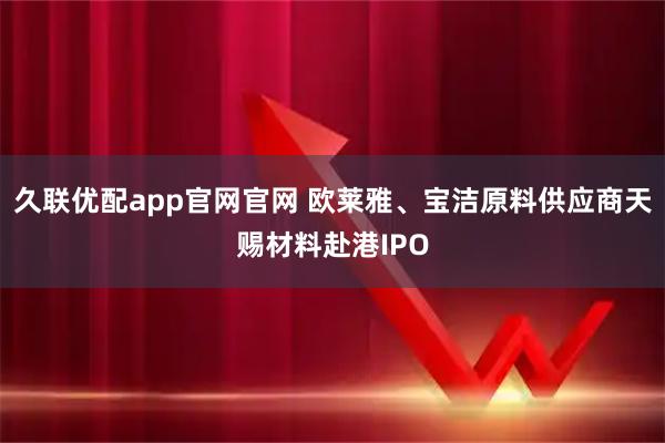 久联优配app官网官网 欧莱雅、宝洁原料供应商天赐材料赴港IPO