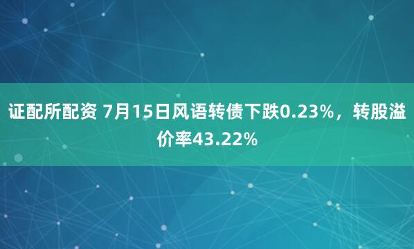 证配所配资 7月15日风语转债下跌0.23%，转股溢价率43.22%