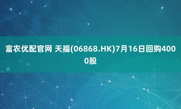 富农优配官网 天福(06868.HK)7月16日回购4000股