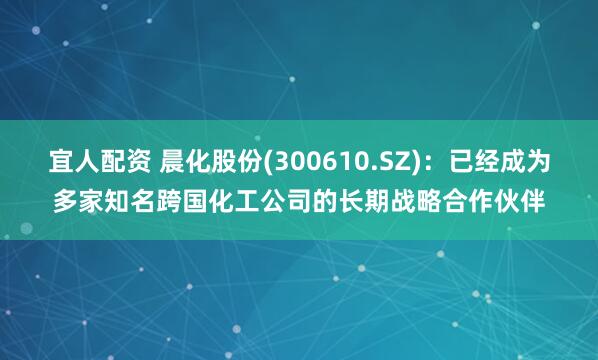 宜人配资 晨化股份(300610.SZ)：已经成为多家知名跨国化工公司的长期战略合作伙伴