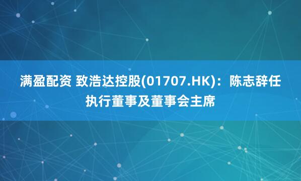 满盈配资 致浩达控股(01707.HK)：陈志辞任执行董事及董事会主席