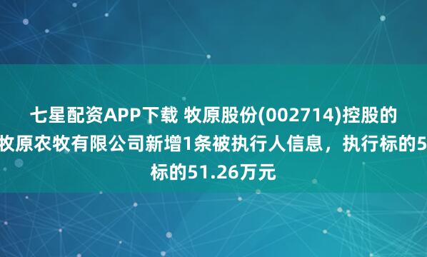 七星配资APP下载 牧原股份(002714)控股的辽宁铁岭牧原农牧有限公司新增1条被执行人信息，执行标的51.26万元