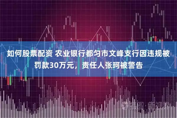 如何股票配资 农业银行都匀市文峰支行因违规被罚款30万元，责任人张珂被警告