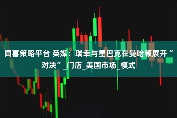 闻喜策略平台 英媒：瑞幸与星巴克在曼哈顿展开“对决”_门店_美国市场_模式