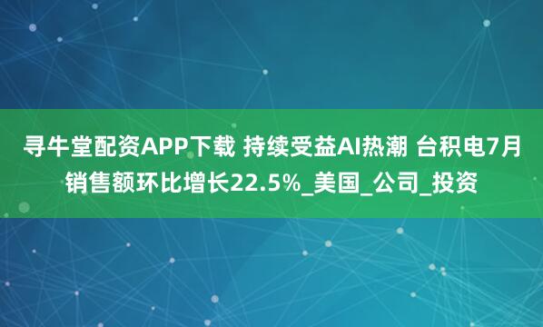 寻牛堂配资APP下载 持续受益AI热潮 台积电7月销售额环比增长22.5%_美国_公司_投资