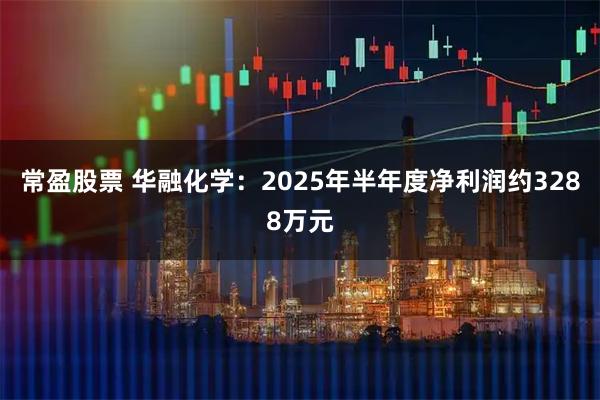 常盈股票 华融化学：2025年半年度净利润约3288万元