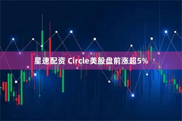 星速配资 Circle美股盘前涨超5%