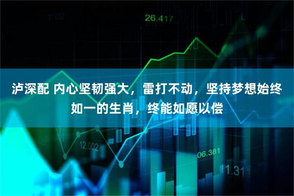 泸深配 内心坚韧强大，雷打不动，坚持梦想始终如一的生肖，终能如愿以偿