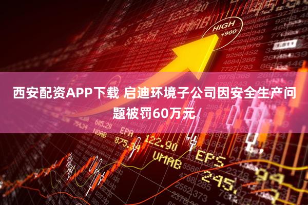西安配资APP下载 启迪环境子公司因安全生产问题被罚60万元