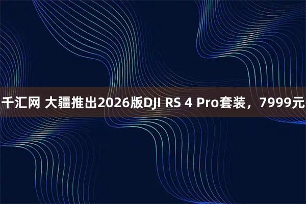 千汇网 大疆推出2026版DJI RS 4 Pro套装，7999元