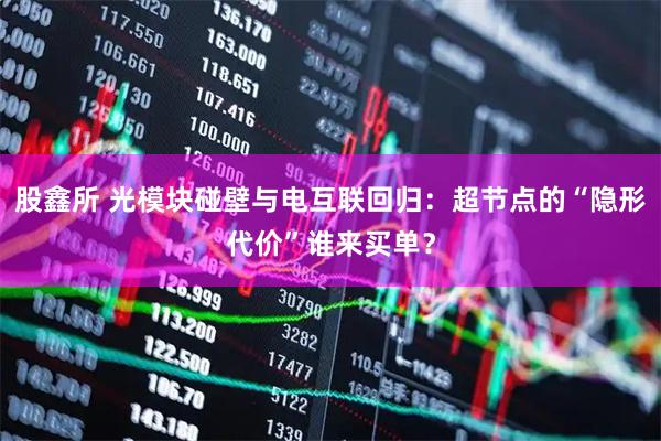 股鑫所 光模块碰壁与电互联回归：超节点的“隐形代价”谁来买单？